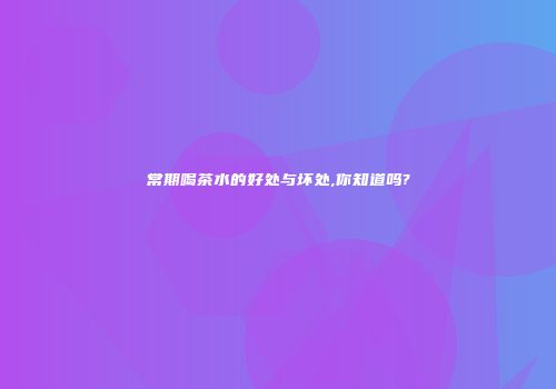 常期喝茶水的好处与坏处,你知道吗?