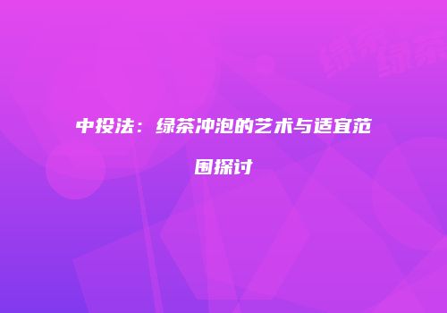 中投法：绿茶冲泡的艺术与适宜范围探讨