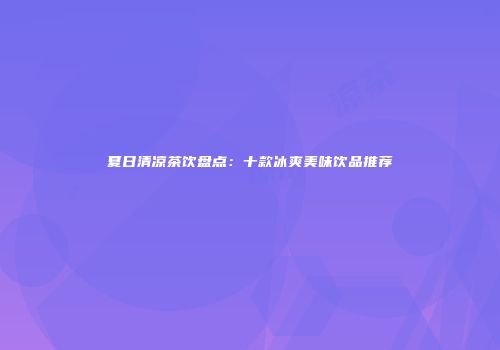 夏日清凉茶饮盘点：十款冰爽美味饮品推荐