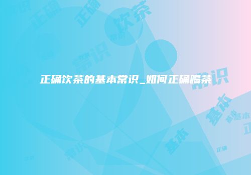 正确饮茶的基本常识_如何正确喝茶