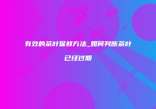 有效的茶叶保鲜方法_如何判断茶叶已经过期
