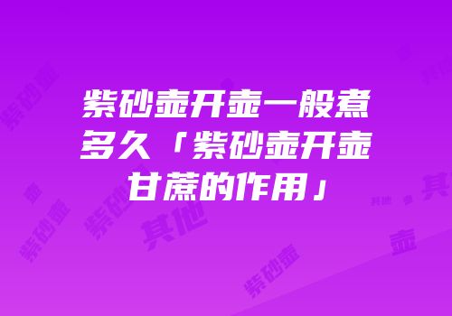 紫砂壶开壶一般煮多久「紫砂壶开壶甘蔗的作用」