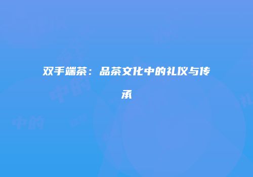 双手端茶：品茶文化中的礼仪与传承