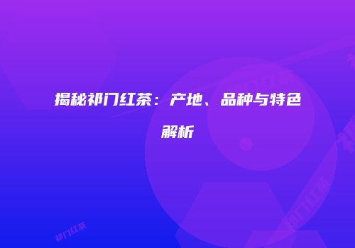 揭秘祁门红茶：产地、品种与特色解析