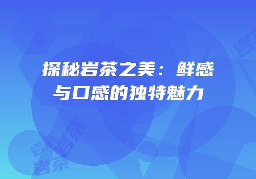 探秘岩茶之美：鲜感与口感的独特魅力