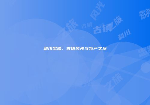 利川忠路：古镇风光与特产之旅