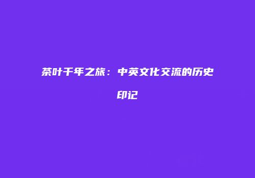 茶叶千年之旅：中英文化交流的历史印记