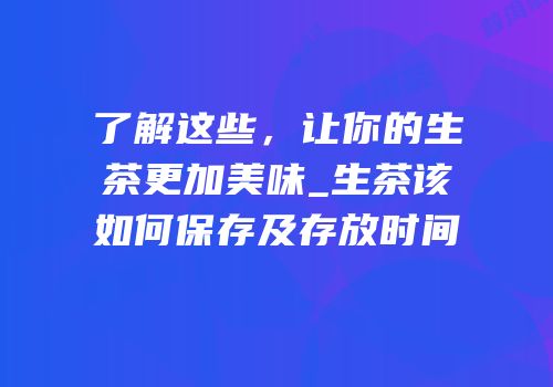 了解这些，让你的生茶更加美味_生茶该如何保存及存放时间