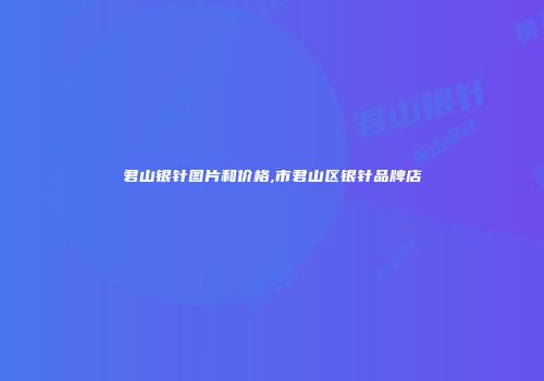 君山银针图片和价格,市君山区银针品牌店