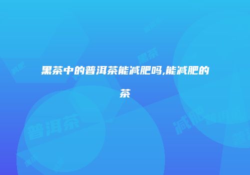 黑茶中的普洱茶能减肥吗,能减肥的茶