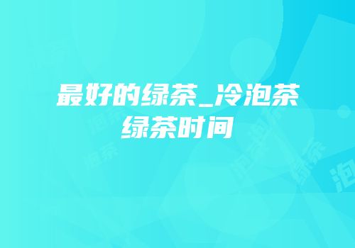 最好的绿茶_冷泡茶绿茶时间