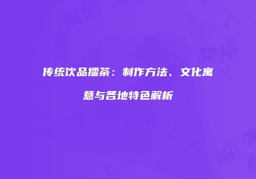 传统饮品擂茶：制作方法、文化寓意与各地特色解析