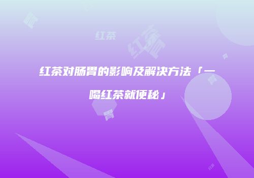 红茶对肠胃的影响及解决方法「一喝红茶就便秘」