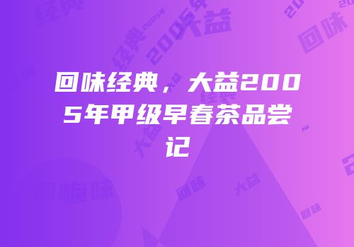 回味经典，大益2005年甲级早春茶品尝记