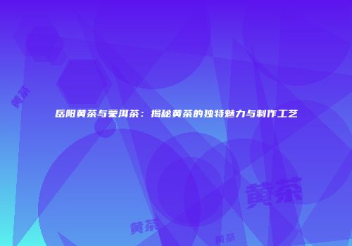 岳阳黄茶与蒙洱茶：揭秘黄茶的独特魅力与制作工艺