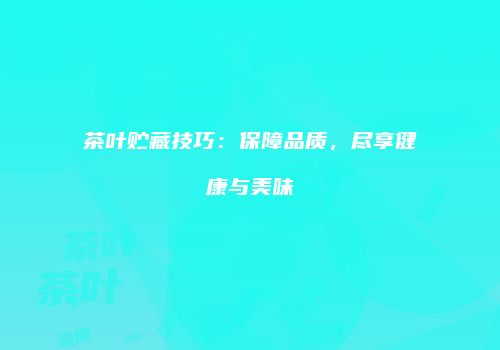 茶叶贮藏技巧：保障品质，尽享健康与美味