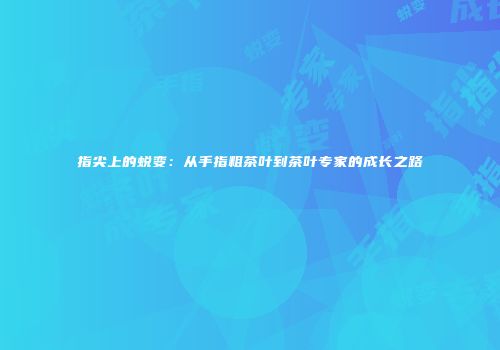 指尖上的蜕变：从手指粗茶叶到茶叶专家的成长之路
