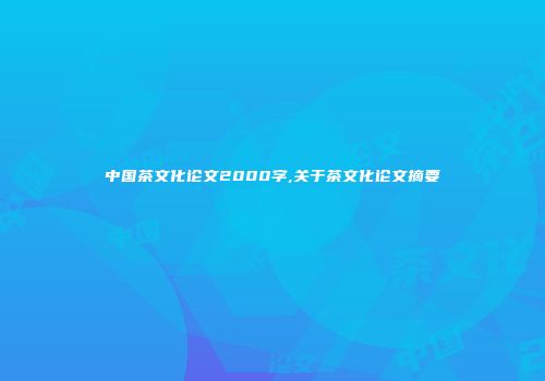 中国茶文化论文2000字,关于茶文化论文摘要