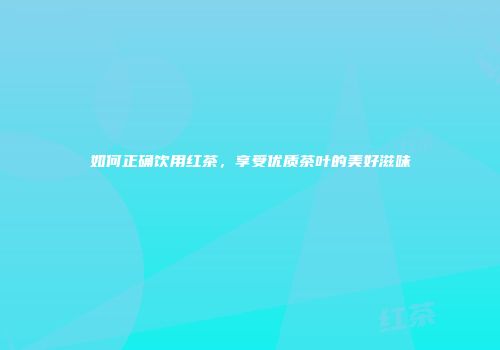 如何正确饮用红茶，享受优质茶叶的美好滋味