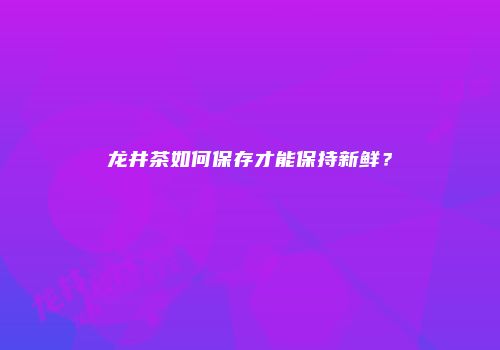 龙井茶如何保存才能保持新鲜？