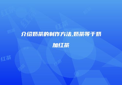 介绍奶茶的制作方法,奶茶等于奶加红茶