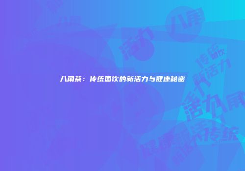 八角茶：传统国饮的新活力与健康秘密