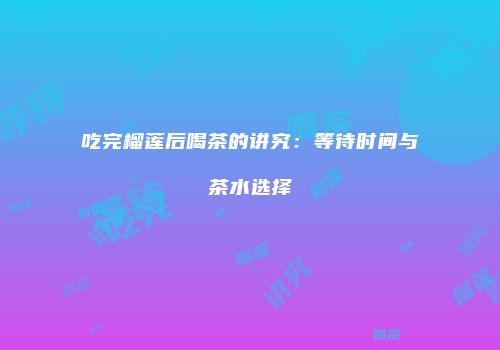 吃完榴莲后喝茶的讲究：等待时间与茶水选择