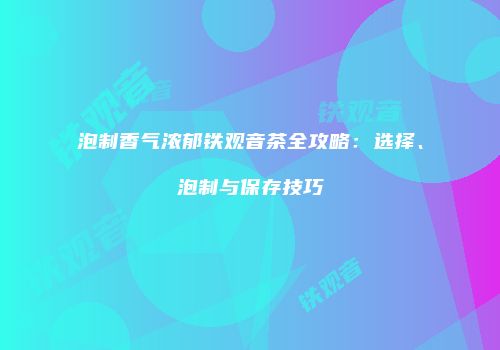 泡制香气浓郁铁观音茶全攻略：选择、泡制与保存技巧