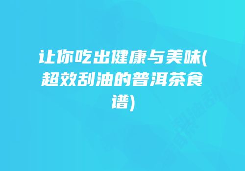 让你吃出健康与美味(超效刮油的普洱茶食谱)