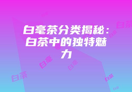 白毫茶分类揭秘：白茶中的独特魅力