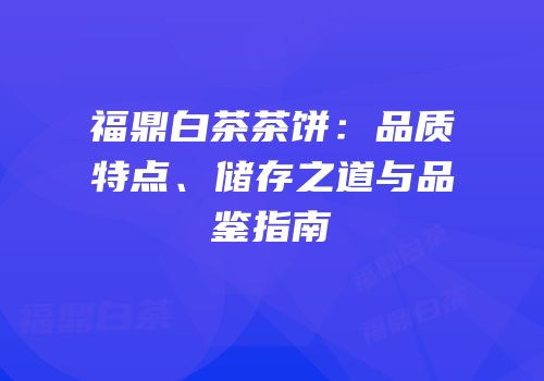 福鼎白茶茶饼：品质特点、储存之道与品鉴指南