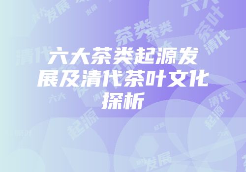 六大茶类起源发展及清代茶叶文化探析