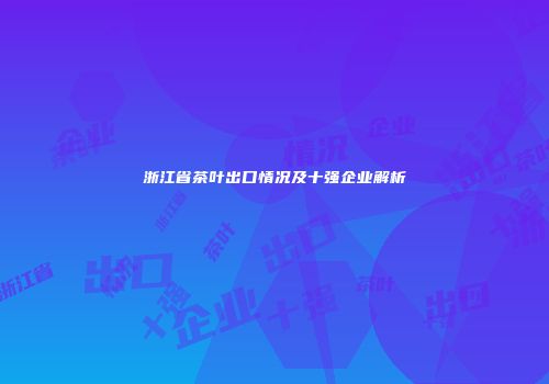 浙江省茶叶出口情况及十强企业解析
