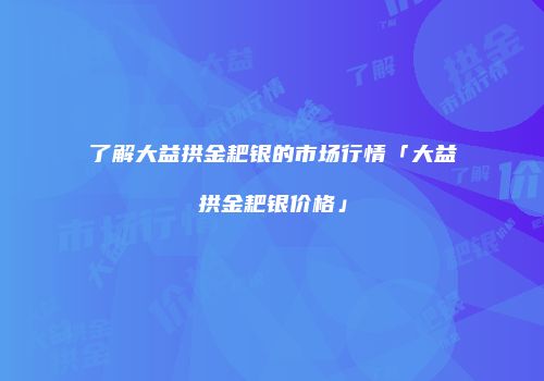 了解大益拱金耙银的市场行情「大益拱金耙银价格」