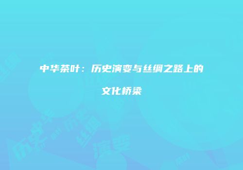 中华茶叶：历史演变与丝绸之路上的文化桥梁