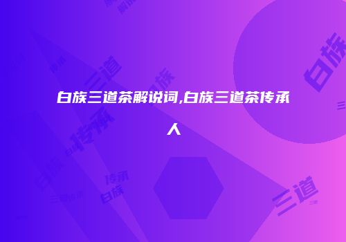 白族三道茶解说词,白族三道茶传承人