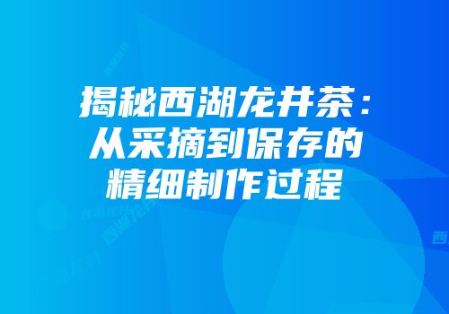 揭秘西湖龙井茶：从采摘到保存的精细制作过程
