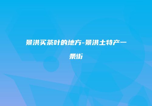 景洪买茶叶的地方-景洪土特产一条街