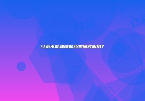 红茶不能和哪些药物同时服用？