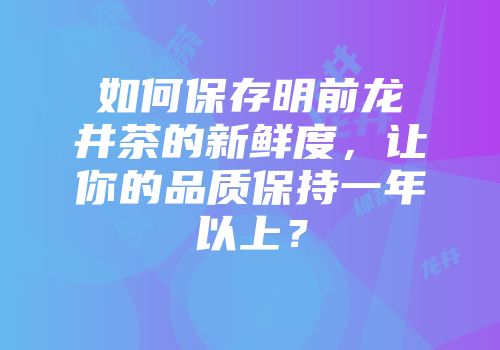 如何保存明前龙井茶的新鲜度，让你的品质保持一年以上？
