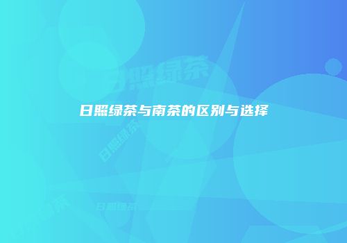 日照绿茶与南茶的区别与选择