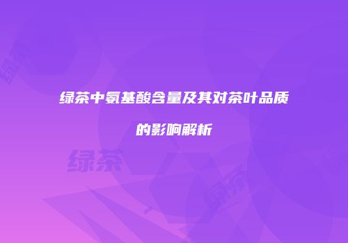 绿茶中氨基酸含量及其对茶叶品质的影响解析