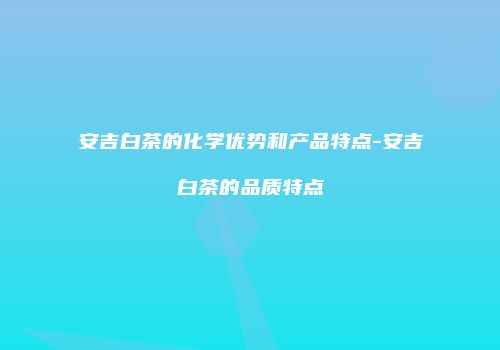 安吉白茶的化学优势和产品特点-安吉白茶的品质特点