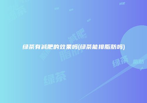绿茶有减肥的效果吗(绿茶能排脂肪吗)