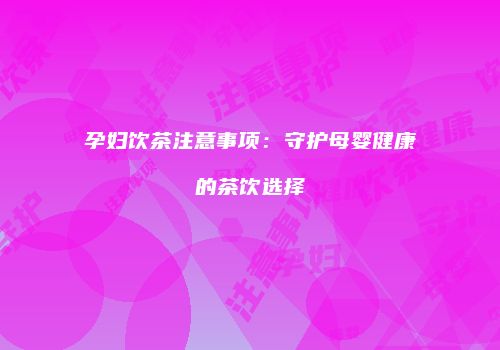 孕妇饮茶注意事项：守护母婴健康的茶饮选择