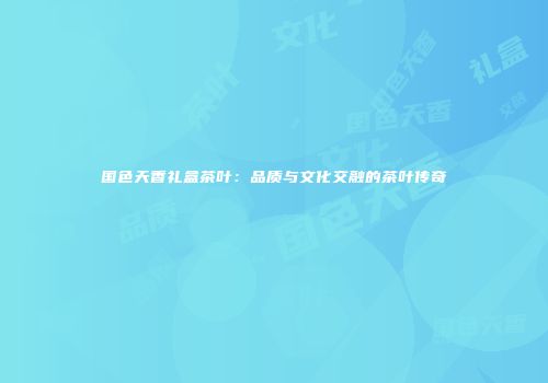 国色天香礼盒茶叶：品质与文化交融的茶叶传奇