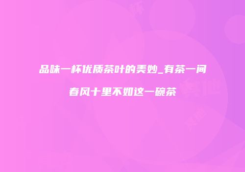 品味一杯优质茶叶的美妙_有茶一间春风十里不如这一碗茶