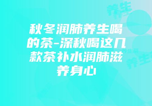 秋冬润肺养生喝的茶-深秋喝这几款茶补水润肺滋养身心