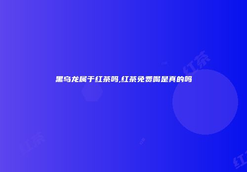 黑乌龙属于红茶吗,红茶免费喝是真的吗