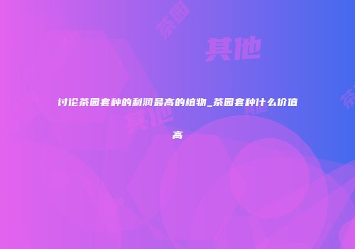 讨论茶园套种的利润最高的植物_茶园套种什么价值高